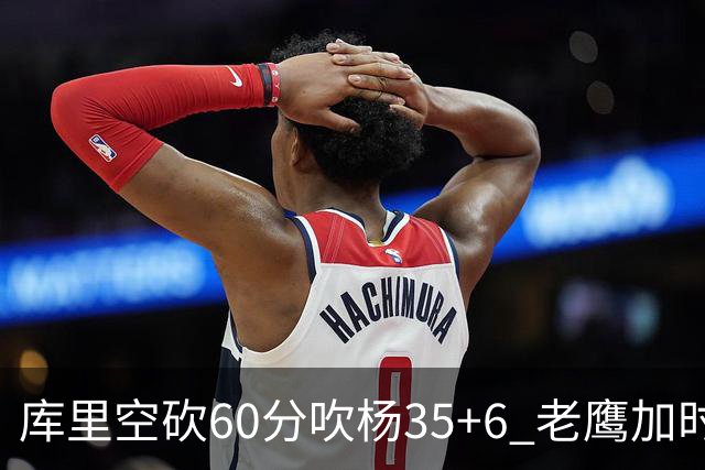 库里空砍60分吹杨35+6 老鹰加时险胜勇士4连胜